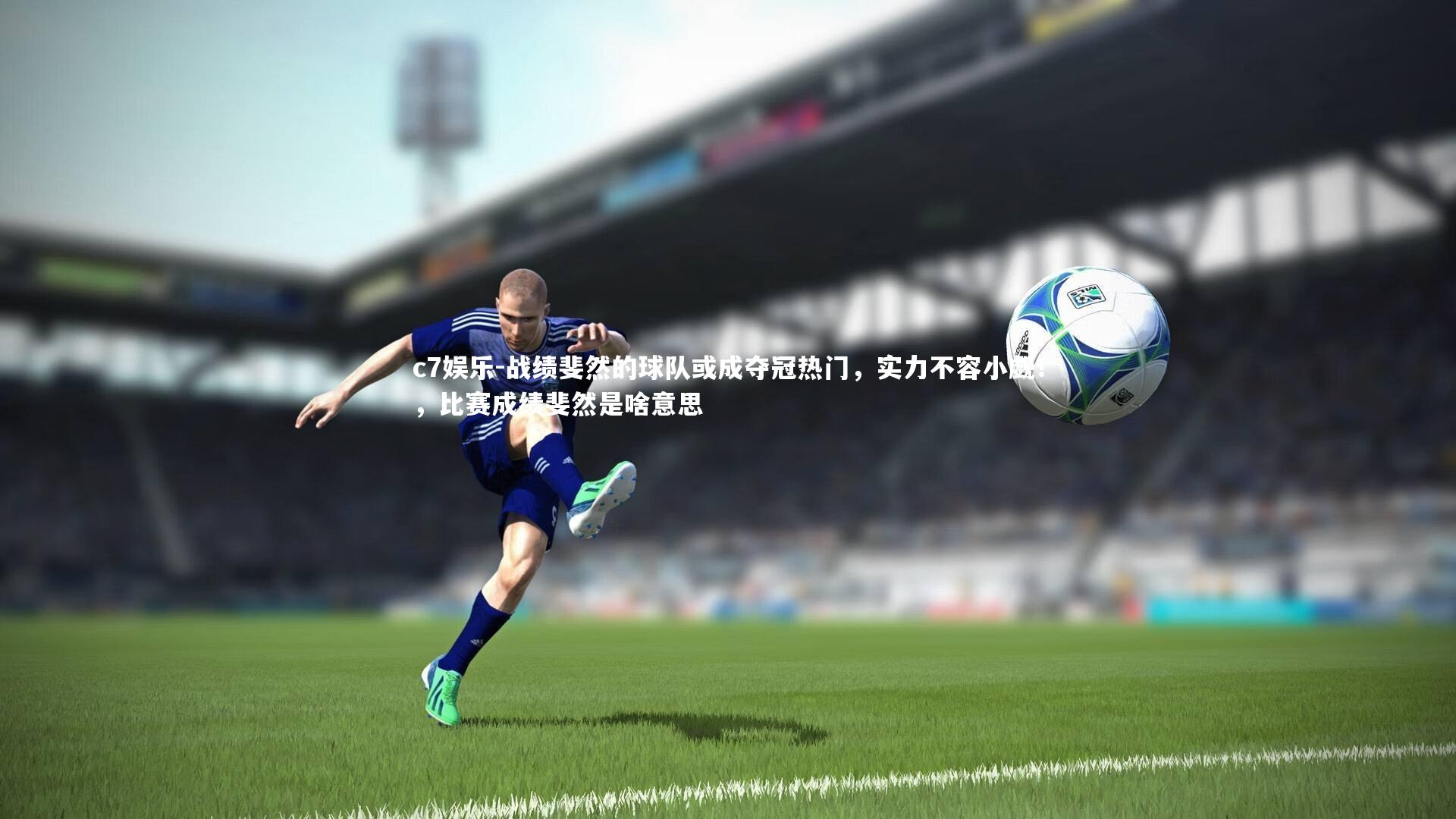 战绩斐然的球队或成夺冠热门,实力不容小觑!,比赛成绩斐然是啥意思