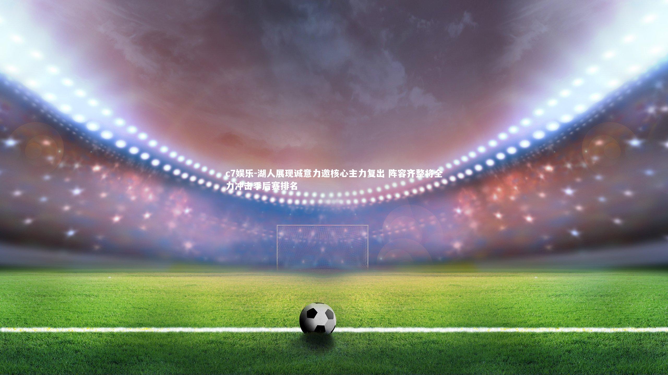 湖人展现诚意力邀核心主力复出 阵容齐整将全力冲击季后赛排名