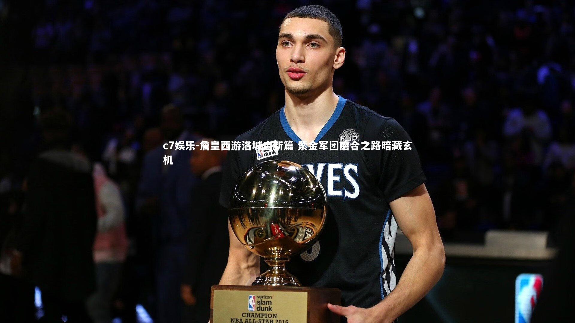 詹皇西游洛城启新篇 紫金军团磨合之路暗藏玄机