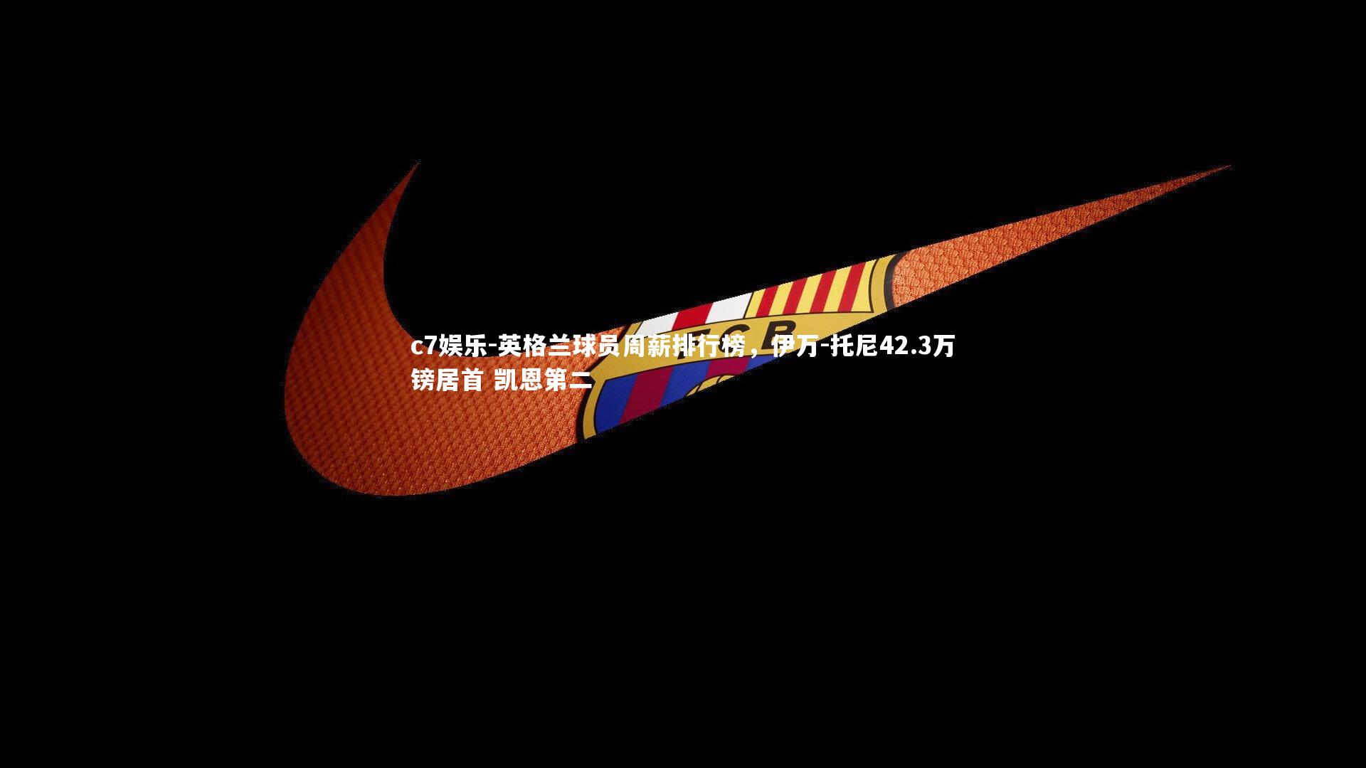 c7娱乐-英格兰球员周薪排行榜，伊万-托尼42.3万镑居首 凯恩第二